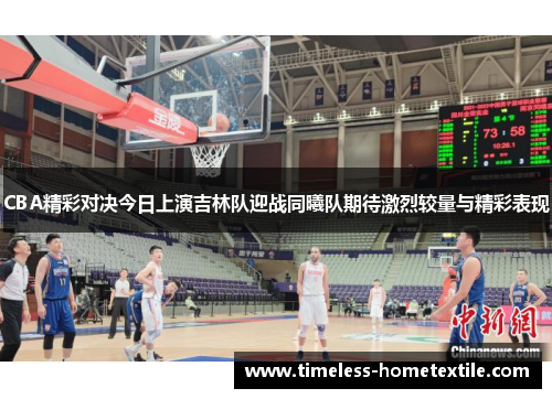 CBA精彩对决今日上演吉林队迎战同曦队期待激烈较量与精彩表现
