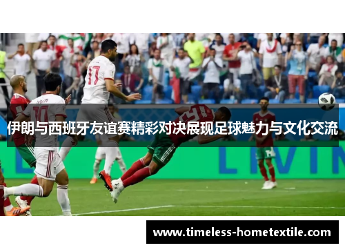 伊朗与西班牙友谊赛精彩对决展现足球魅力与文化交流
