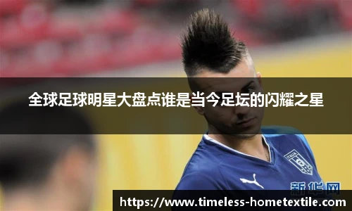全球足球明星大盘点谁是当今足坛的闪耀之星